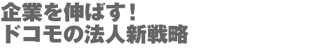 企業を伸ばす!
ドコモの法人新戦略