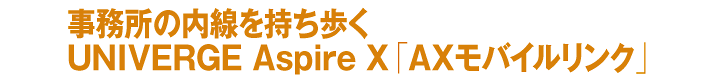 事務所の内線を持ち歩く
UNIVERGE Aspire X「AXモバイルリンク」