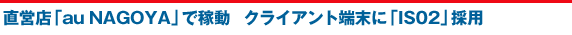 直営店「au NAGOYA」で稼動 クライアント端末に「IS02」採用